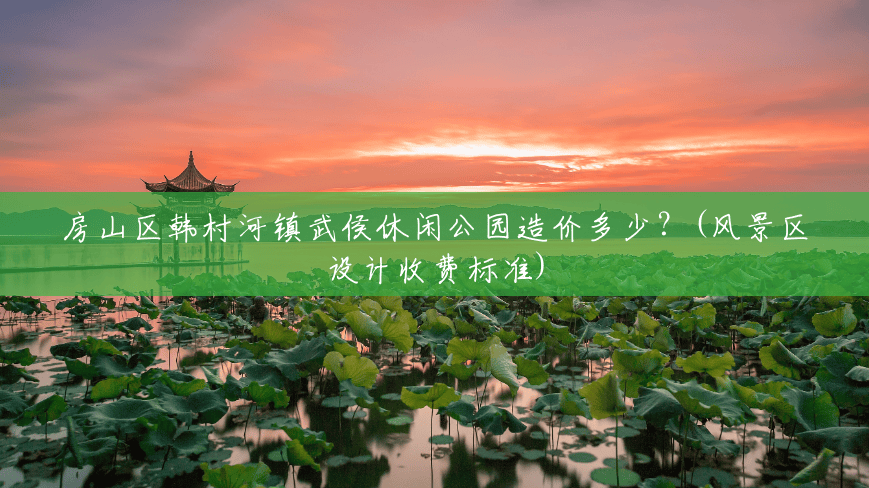 房山区韩村河镇武侯休闲公园造价多少？(风景区设计收费标准)