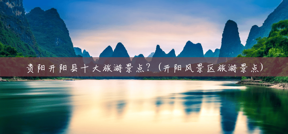 贵阳开阳县十大旅游景点?(开阳风景区旅游景点) 贵阳开阳县十大旅游景点?(开阳风景区旅游景点)