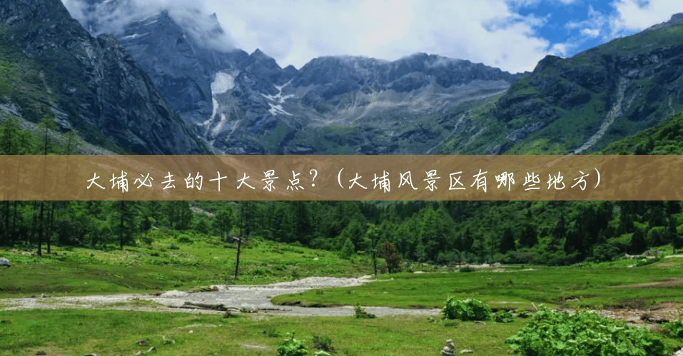 大埔必去的十大景点?(大埔风景区有哪些地方) 大埔必去的十大景点?(大埔风景区有哪些地方)