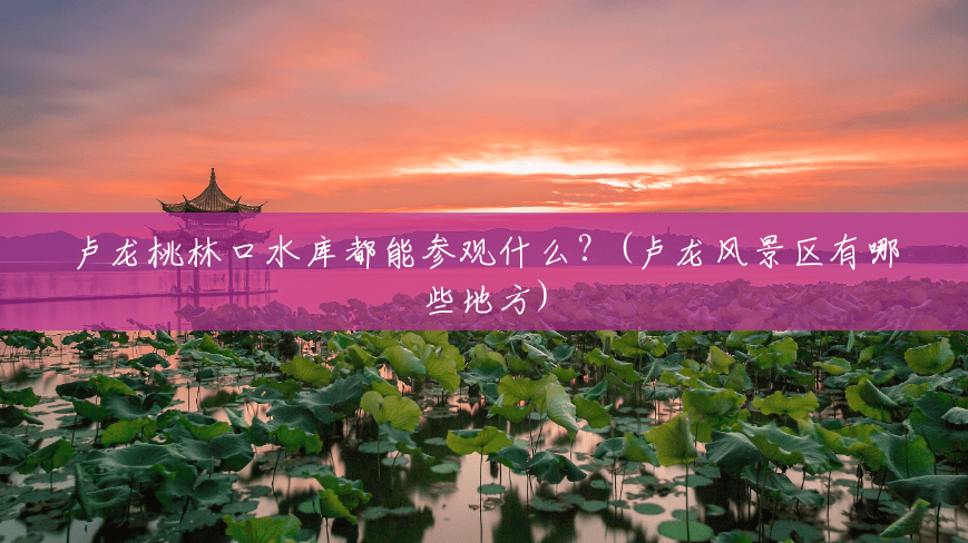 卢龙桃林口水库都能参观什么?(卢龙风景区有哪些地方) 卢龙桃林口水库都能参观什么?(卢龙风景区有哪些地方)