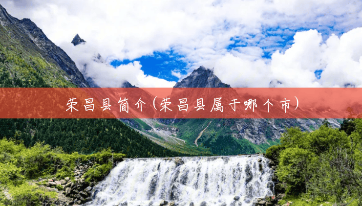 荣昌县简介(荣昌县属于哪个市) 荣昌县简介(荣昌县属于哪个市)