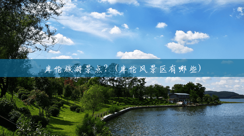 库伦旅游景点？(库伦风景区有哪些)