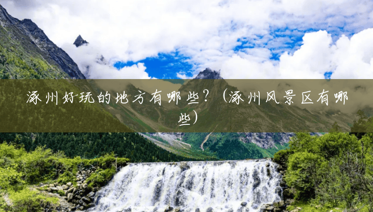 涿州好玩的地方有哪些？(涿州风景区有哪些)