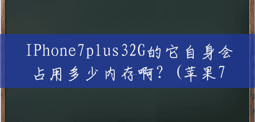 IPhone7plus32G的它自身会占用多少内存啊?(苹果7p32g运行内存多大) IPhone7plus32G的它自身会占用多少内存啊?(苹果7p32g运行内存多大)