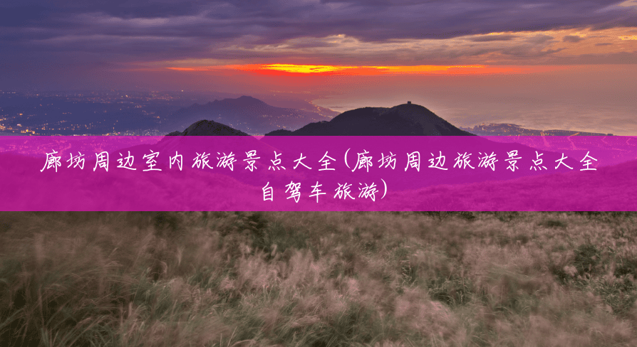 廊坊周边室内旅游景点大全(廊坊周边旅游景点大全 自驾车旅游)
