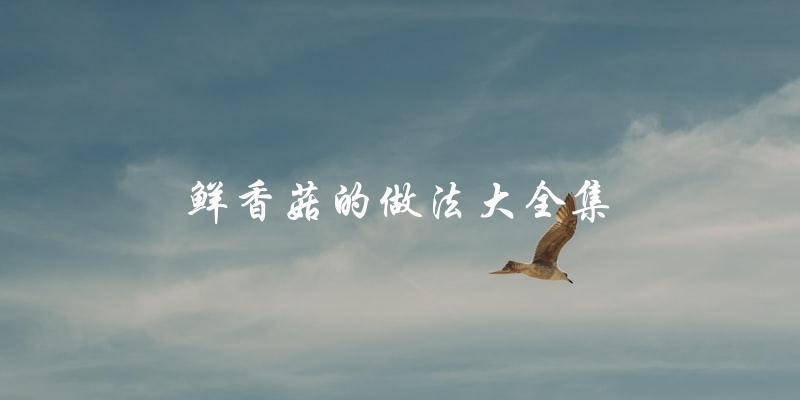 鲜香菇料理大全:教你多种做法,轻松搞定! 鲜香菇料理大全:教你多种做法,轻松搞定!