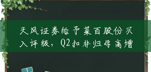 天风证券给予菜百股份买入评级，Q2扣非归母高增，全直营彰显终端景气，积极开拓门店