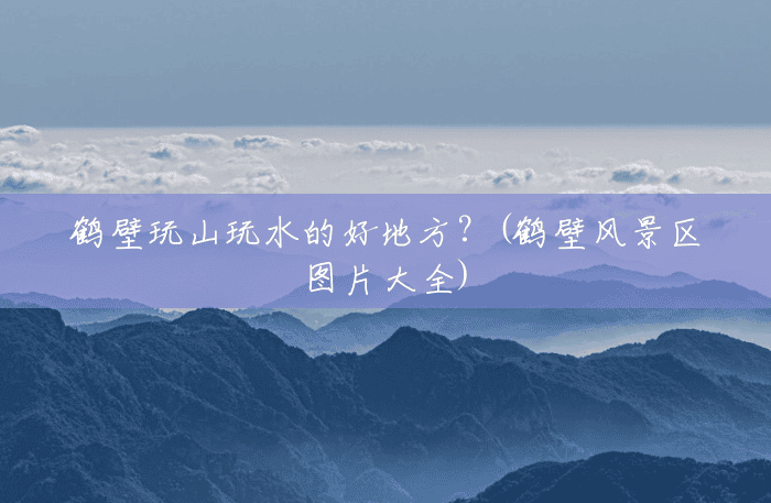 鹤壁玩山玩水的好地方?(鹤壁风景区图片大全) 鹤壁玩山玩水的好地方?(鹤壁风景区图片大全)