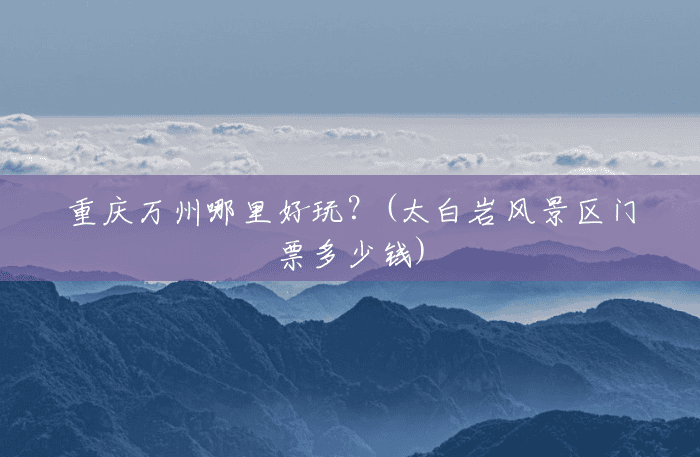 重庆万州哪里好玩?(太白岩风景区门票多少钱) 重庆万州哪里好玩?(太白岩风景区门票多少钱)