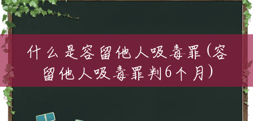 什么是容留他人吸毒罪(容留他人吸毒罪判6个月) 什么是容留他人吸毒罪(容留他人吸毒罪判6个月)
