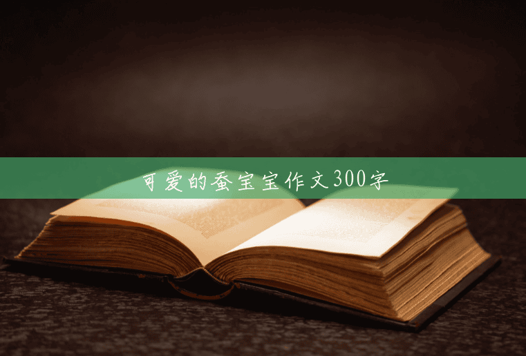 可爱的蚕宝宝作文300字 可爱的蚕宝宝作文300字