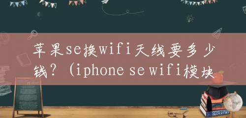苹果se换wifi天线要多少钱？(iphone se wifi模块)