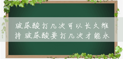 玻尿酸打几次可以长久维持 玻尿酸要打几次才能永久性 玻尿酸打几次可以长久维持 玻尿酸要打几次才能永久性