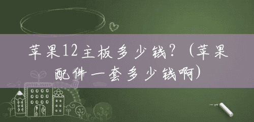 苹果12主板多少钱?(苹果配件一套多少钱啊) 苹果12主板多少钱?(苹果配件一套多少钱啊)