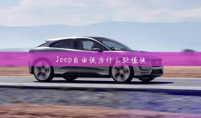 Jeep自由侠为什么贬值快 Jeep自由侠为什么贬值快
