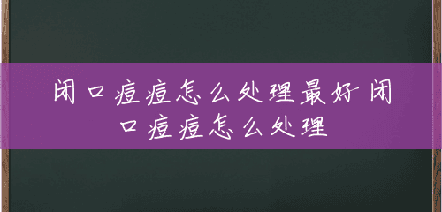 闭口痘痘怎么处理最好 闭口痘痘怎么处理 闭口痘痘怎么处理最好 闭口痘痘怎么处理