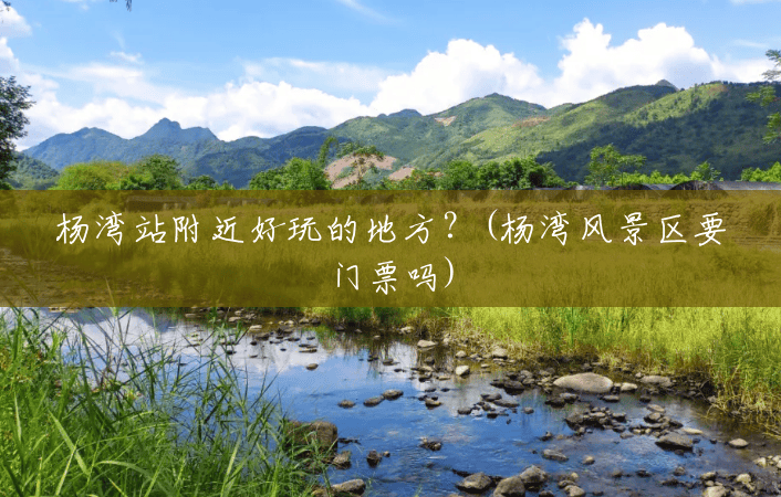 杨湾站附近好玩的地方?(杨湾风景区要门票吗) 杨湾站附近好玩的地方?(杨湾风景区要门票吗)