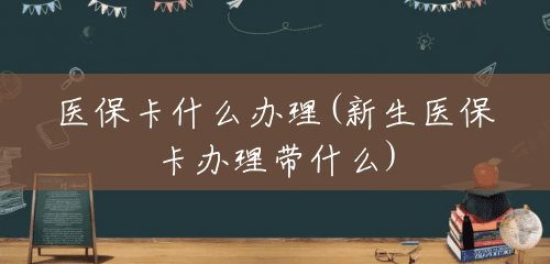 医保卡什么办理(新生医保卡办理带什么) 医保卡什么办理(新生医保卡办理带什么)