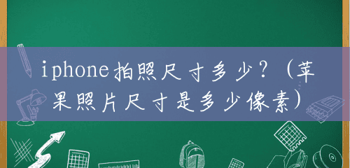 iphone拍照尺寸多少？(苹果照片尺寸是多少像素)