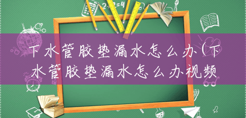 下水管胶垫漏水怎么办(下水管胶垫漏水怎么办视频) 下水管胶垫漏水怎么办(下水管胶垫漏水怎么办视频)