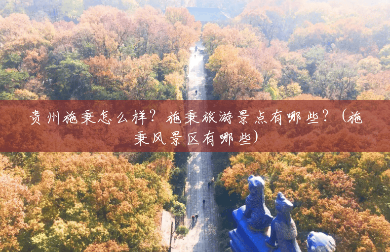 贵州施秉怎么样?施秉旅游景点有哪些?(施秉风景区有哪些) 贵州施秉怎么样?施秉旅游景点有哪些?(施秉风景区有哪些)