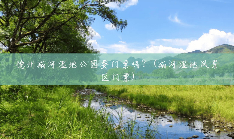 德州减河湿地公园要门票吗?(减河湿地风景区门票) 德州减河湿地公园要门票吗?(减河湿地风景区门票)