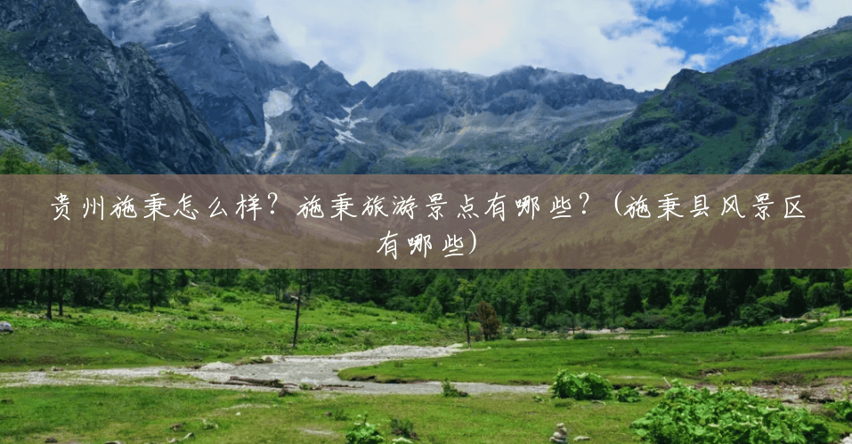 贵州施秉怎么样？施秉旅游景点有哪些？(施秉县风景区有哪些)