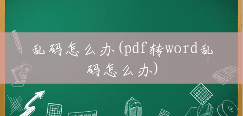 乱码怎么办(pdf转word乱码怎么办) 乱码怎么办(pdf转word乱码怎么办)