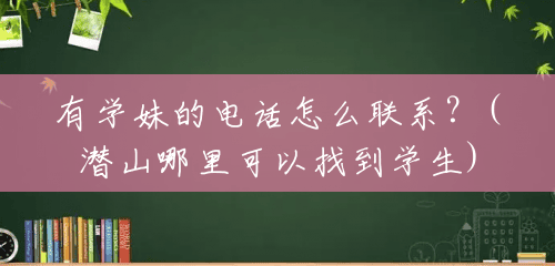有学妹的电话怎么联系?(潜山哪里可以找到学生) 有学妹的电话怎么联系?(潜山哪里可以找到学生)