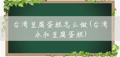台湾豆腐蛋糕怎么做(台湾永和豆腐蛋糕) 台湾豆腐蛋糕怎么做(台湾永和豆腐蛋糕)