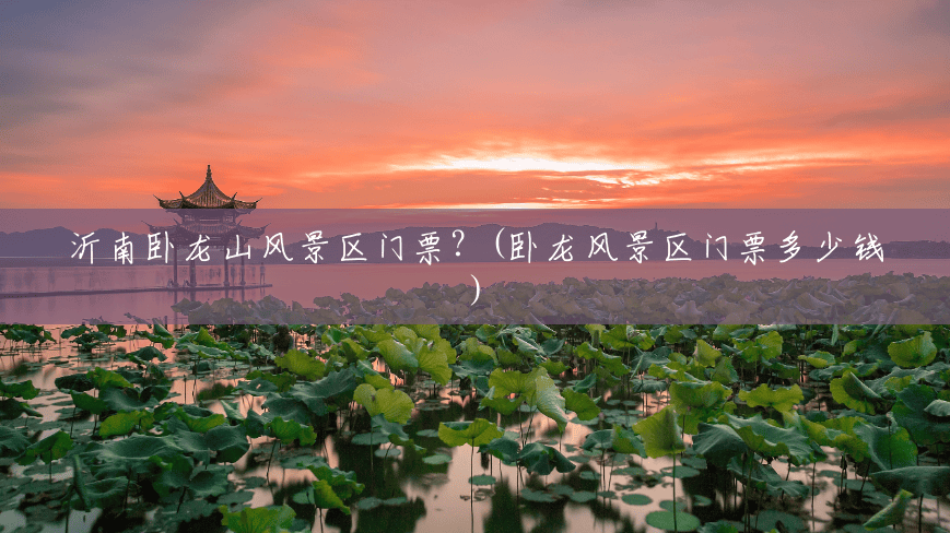 沂南卧龙山风景区门票?(卧龙风景区门票多少钱) 沂南卧龙山风景区门票?(卧龙风景区门票多少钱)