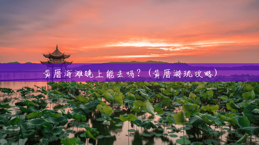 黄厝海滩晚上能去吗?(黄厝游玩攻略) 黄厝海滩晚上能去吗?(黄厝游玩攻略)