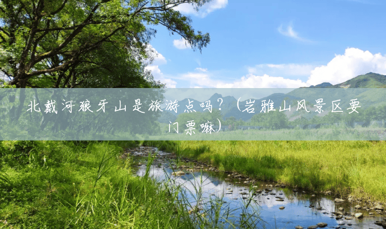 北戴河狼牙山是旅游点吗?(岩雅山风景区要门票嘛) 北戴河狼牙山是旅游点吗?(岩雅山风景区要门票嘛)