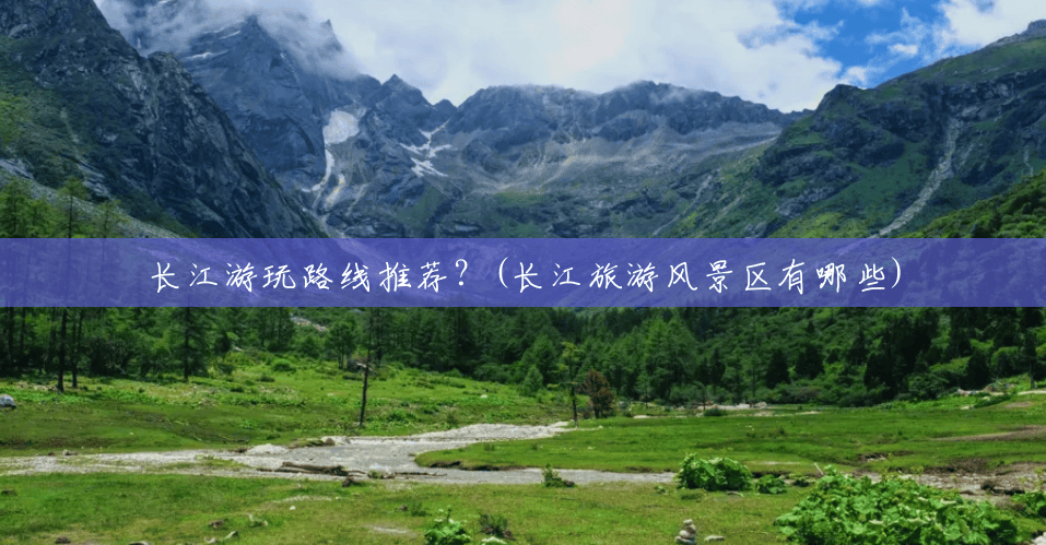长江游玩路线推荐?(长江旅游风景区有哪些) 长江游玩路线推荐?(长江旅游风景区有哪些)