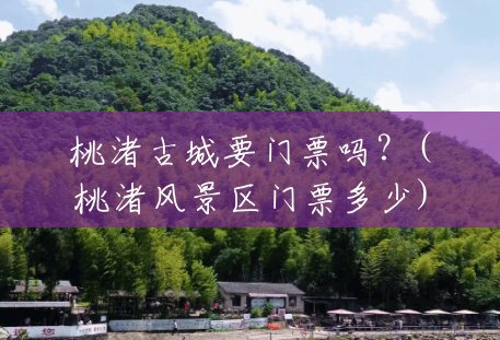 桃渚古城要门票吗?(桃渚风景区门票多少) 桃渚古城要门票吗?(桃渚风景区门票多少)