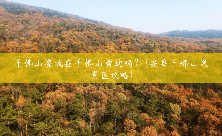 千佛山漂流在千佛山旁边吗?(安县千佛山风景区攻略) 千佛山漂流在千佛山旁边吗?(安县千佛山风景区攻略)