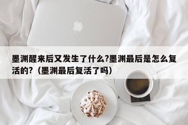 墨渊醒来后又发生了什么?墨渊最后是怎么复活的?(墨渊最后复活了吗) 墨渊醒来后又发生了什么?墨渊最后是怎么复活的?(墨渊最后复活了吗)
