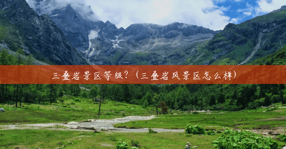 三叠岩景区等级?(三叠岩风景区怎么样) 三叠岩景区等级?(三叠岩风景区怎么样)
