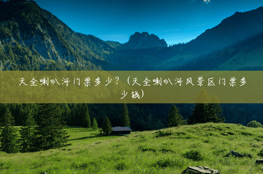 天全喇叭河门票多少?(天全喇叭河风景区门票多少钱) 天全喇叭河门票多少?(天全喇叭河风景区门票多少钱)