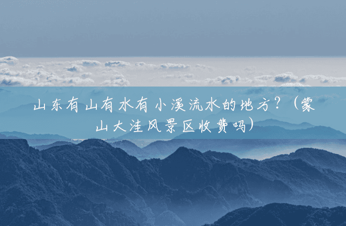 山东有山有水有小溪流水的地方?(蒙山大洼风景区收费吗) 山东有山有水有小溪流水的地方?(蒙山大洼风景区收费吗)