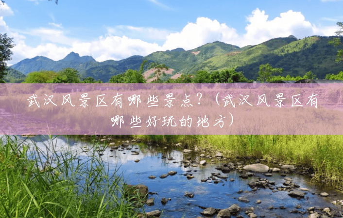 武汉风景区有哪些景点?(武汉风景区有哪些好玩的地方) 武汉风景区有哪些景点?(武汉风景区有哪些好玩的地方)