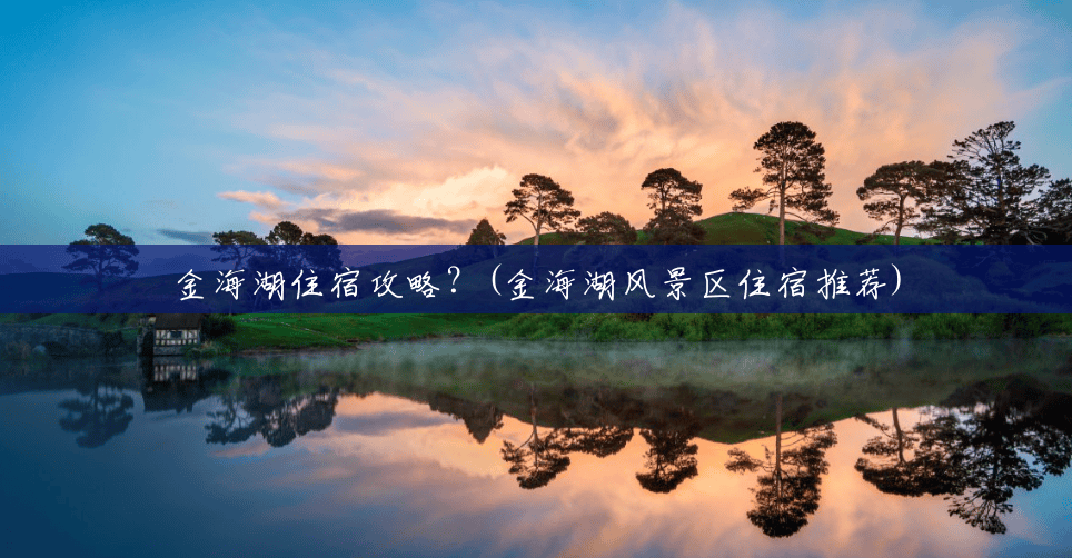 金海湖住宿攻略?(金海湖风景区住宿推荐) 金海湖住宿攻略?(金海湖风景区住宿推荐)