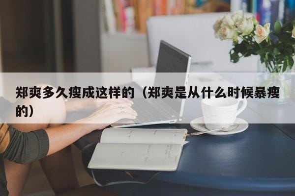 郑爽多久瘦成这样的(郑爽是从什么时候暴瘦的) 郑爽多久瘦成这样的(郑爽是从什么时候暴瘦的)
