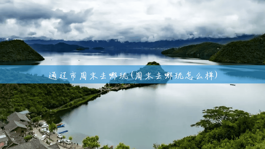 通辽市周末去哪玩(周末去哪玩怎么样) 通辽市周末去哪玩(周末去哪玩怎么样)