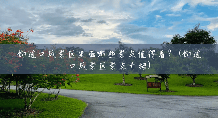 御道口风景区里面哪些景点值得看?(御道口风景区景点介绍) 御道口风景区里面哪些景点值得看?(御道口风景区景点介绍)