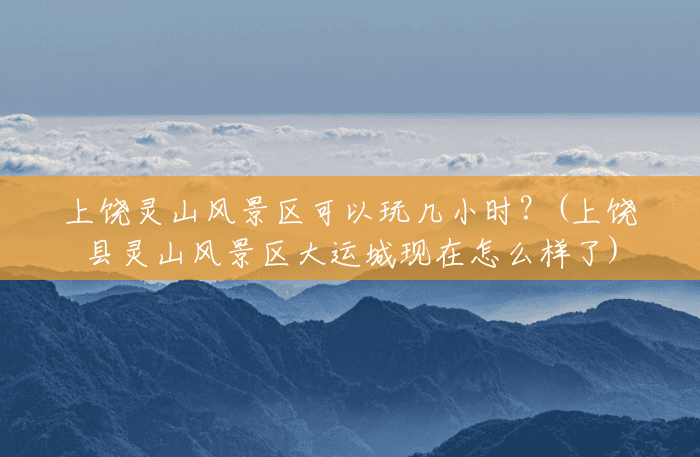 上饶灵山风景区可以玩几小时?(上饶县灵山风景区大运城现在怎么样了) 上饶灵山风景区可以玩几小时?(上饶县灵山风景区大运城现在怎么样了)