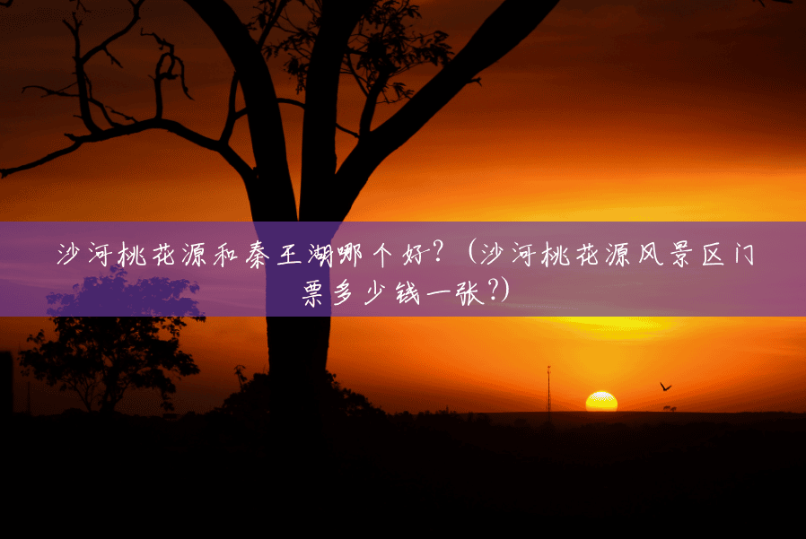沙河桃花源和秦王湖哪个好?(沙河桃花源风景区门票多少钱一张?) 沙河桃花源和秦王湖哪个好?(沙河桃花源风景区门票多少钱一张?)