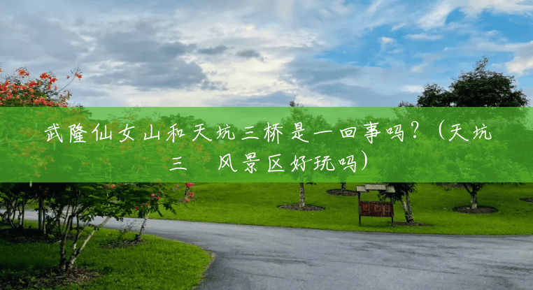 武隆仙女山和天坑三桥是一回事吗?(天坑三硚风景区好玩吗) 武隆仙女山和天坑三桥是一回事吗?(天坑三硚风景区好玩吗)