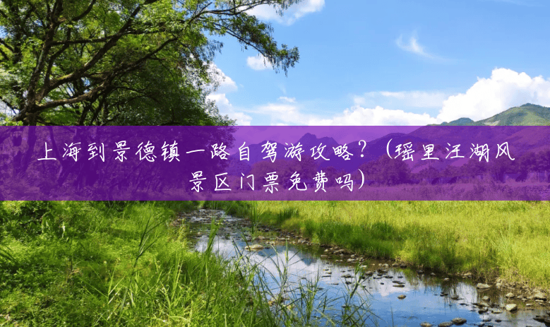 上海到景德镇一路自驾游攻略?(瑶里汪湖风景区门票免费吗) 上海到景德镇一路自驾游攻略?(瑶里汪湖风景区门票免费吗)