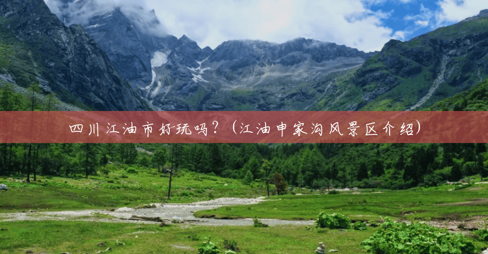 四川江油市好玩吗?(江油申家沟风景区介绍) 四川江油市好玩吗?(江油申家沟风景区介绍)